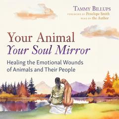 Your Animal — Your Soul Mirror: Healing the Emotional Wounds of Animals and Their People Audibook, by Tammy Billups
