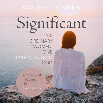Significant: A Study of Women in Jesus' Genealogy: Six Ordinary Women, One Extraordinary God Audibook, by Rachel Risner