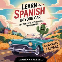 Learn Spanish in Your Car: The Complete Audio Course for Beginners: 10 Hours of Conversational Dialogues, Vocabulary, Travel Phrases and Grammar for Kids & Adults (Simple Language Lessons) Audibook, by Damián Carabello