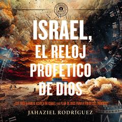 Israel, el reloj profético de Dios: ¿Qué dice la Biblia acerca de Israel y el plan de Dios para el fin de los tiempos? Audibook, by Jahaziel Rodríguez