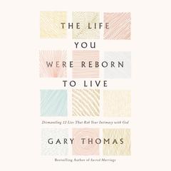 The Life You Were Reborn to Live: Dismantling 12 Lies That Rob Your Intimacy with God Audibook, by Gary Thomas