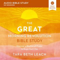The GREAT Morning Revolution: Audio Bible Studies: Discover a Rhythm of Prayer to Begin Each Day Audibook, by Tara Beth Leach