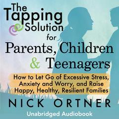 The Tapping Solution for Parents, Children & Teenagers: How to Let Go of Excessive Stress, Anxiety and Worry and Raise Happy, Healthy, Resilient Families Audibook, by Nick Ortner