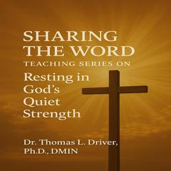 Sharing The Word: Teaching Series on Resting in God's Quiet Strength: Reflections on Psalm 131: 1-3 Audibook, by Thomas L. Driver, Ph.D.,DMIN