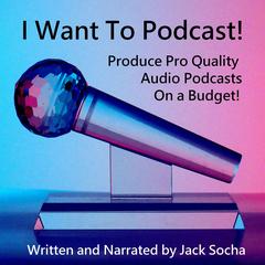 I Want To Podcast!: Produce Pro Quality Audio Podcasts On a Budget! Audibook, by Jack Socha
