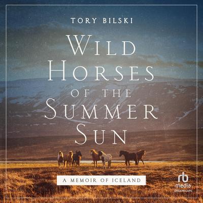 Wild Horses of the Summer Sun: A Memoir of Iceland Audibook, by Tory Bilski