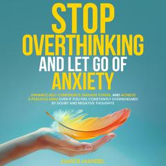 Stop Overthinking and Let Go of Anxiety: Enhance Self-Confidence, Manage Stress, And Achieve A Peaceful Mind Even If You Feel Constantly Overwhelmed By Doubt And Negative Thoughts Audibook, by Marce Mandel