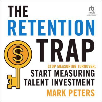 THE RETENTION TRAP: Stop Measuring Turnover, Start Measuring Talent Investment Audibook, by Mark Peterson