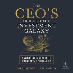 The CEO's Guide to the Investment Galaxy: Navigating Markets to Build Great Companies Audibook, by Sarah Keohane Williamson