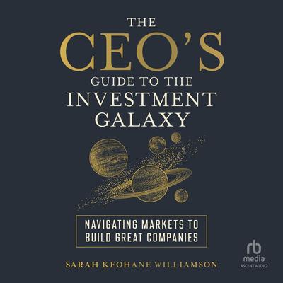 The CEO's Guide to the Investment Galaxy: Navigating Markets to Build Great Companies Audibook, by Sarah Keohane Williamson