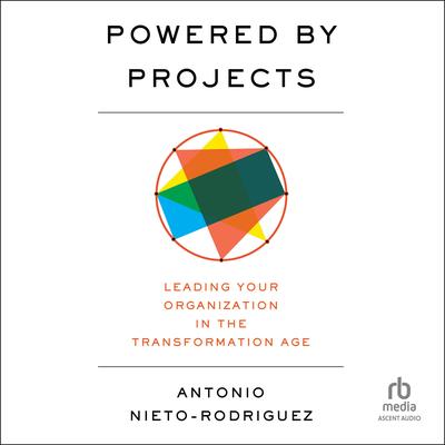 Powered by Projects: Leading Your Organization in the Transformation Age Audibook, by Antonio Nieto-Rodriguez