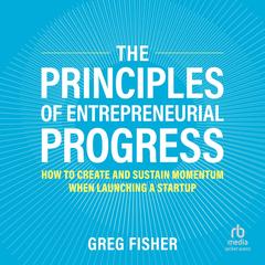 The Principles of Entrepreneurial Progress: How to Create and Sustain Momentum When Launching a Startup Audibook, by Greg Fisher