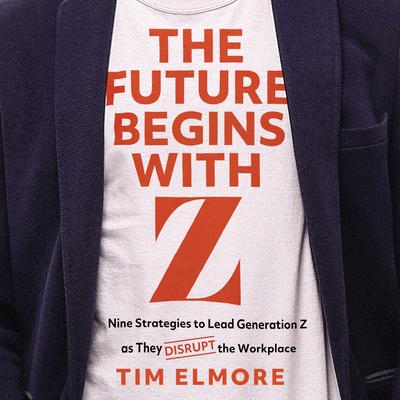 The Future Begins with Z: Nine Strategies to Lead Generation Z as They Disrupt the Workplace Audibook, by Tim Elmore