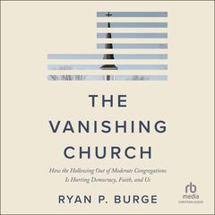 The Vanishing Church: How the Hollowing Out of Moderate Congregations Is Hurting Democracy, Faith, and Us Audibook, by Ryan P. Burge