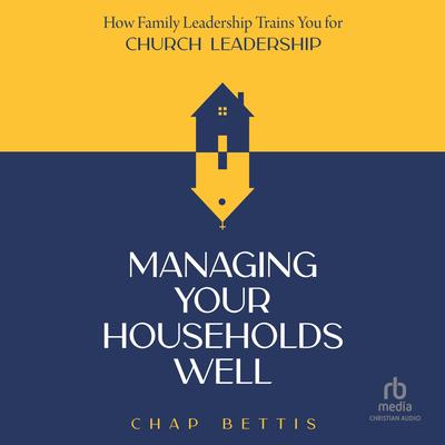 Managing Your Households Well: How Family Leadership Trains You for Church Leadership Audibook, by Chap Bettis