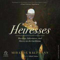Heiresses: Marriage, Inheritance, and Slavery in the Caribbean Audibook, by Miranda Kaufmann