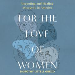 For the Love of Women: Uprooting and Healing Misogyny in America Audibook, by Dorothy Littell Greco