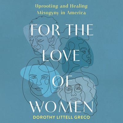 For the Love of Women: Uprooting and Healing Misogyny in America Audibook, by Dorothy Littell Greco