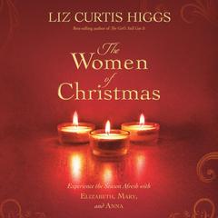 The Women of Christmas: Experience the Season Afresh with Elizabeth, Mary, and Anna Audibook, by Liz Curtis Higgs