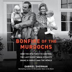 Bonfire of the Murdochs: How the Epic Fight to Control the Last Great Media Dynasty Broke a Family –– and the World Audibook, by 