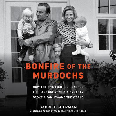 Bonfire of the Murdochs: How the Epic Fight to Control the Last Great Media Dynasty Broke a Family –– and the World Audibook, by Gabriel Sherman