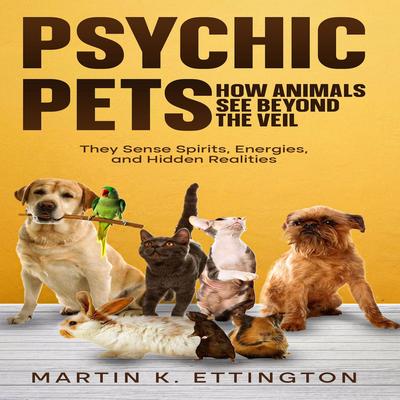 Psychic Pets: How Animals See Beyond the Veil: They Sense Spirits, Energies, and Hidden Realities Audibook, by Martin K. Ettington