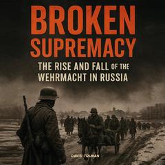 Broken Supremacy: The Rise and Fall of the Wehrmacht in Russia Audibook, by Davis Truman