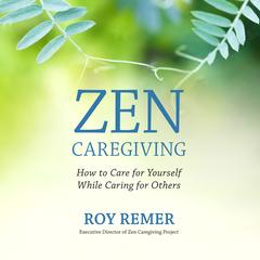 Zen Caregiving: How to Care for Yourself While Caring for Others Audibook, by Roy Remer