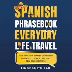 Spanish Phrasebook for Everyday Life and Travel: Your Practical Spanish Companion for Travel, Everyday Life, and Real Conversations Audibook, by Lingosmith Lab