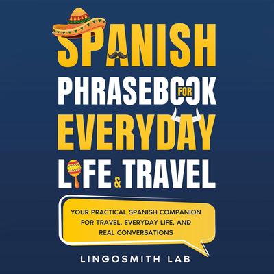 Spanish Phrasebook for Everyday Life and Travel: Your Practical Spanish Companion for Travel, Everyday Life, and Real Conversations Audibook, by Lingosmith Lab