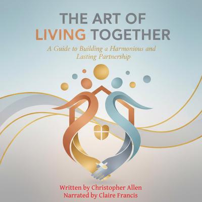 The Art of Living Together: A Guide to Building a Harmonious and Lasting Partnership Audibook, by Christopher Allen