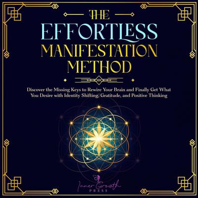 The Effortless Manifestation Method: Discover the Missing Keys to Rewire Your Brain and Finally Get What You Desire with Identity Shifting, Gratitude, and Positive Thinking Audibook, by Inner Growth Press