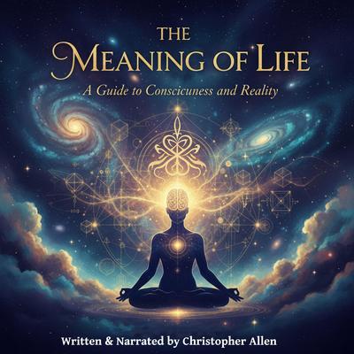 The Meaning of Life: A Guide to Consciousness and Reality Audibook, by Christopher Allen