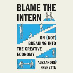 Blame the Intern: On (Not) Breaking into the Creative Economy Audibook, by Alexandre Frenette