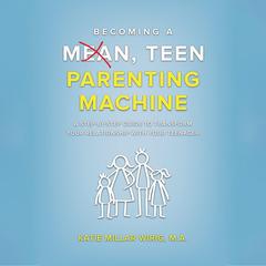 Becoming a Mean, Teen Parenting Machine: A step-by-step guide to transform your relationship with your teenager Audibook, by Katie Millar Wirig