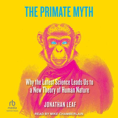 The Primate Myth: Why the Latest Science Leads Us to a New Theory of Human Nature Audibook, by Jonathan Leaf