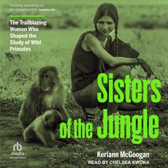 Sisters of the Jungle: The Trailblazing Women Who Shaped the Study of Wild Primates Audibook, by Keriann McGoogan