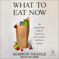 What to Eat Now: The Indispensable Guide to Good Food, How to Find It, and Why It Matters Audibook, by Marion Nestle