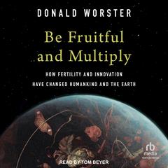 Be Fruitful and Multiply: How Fertility and Innovation Have Changed Humankind and the Earth Audibook, by Donald Worster
