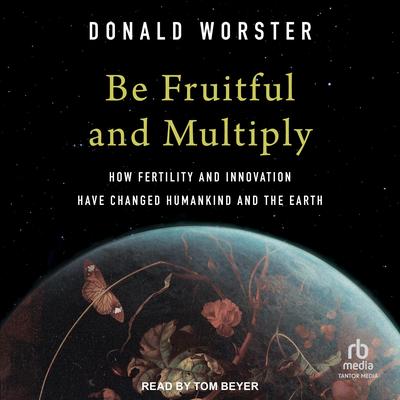 Be Fruitful and Multiply: How Fertility and Innovation Have Changed Humankind and the Earth Audibook, by Donald Worster
