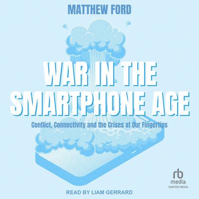 War in the Smartphone Age: Conflict, Connectivity and the Crises at Our Fingertips Audibook, by Matthew Ford