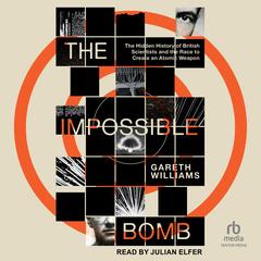 The Impossible Bomb: The Hidden History of British Scientists and the Race to Create an Atomic Weapon Audibook, by Gareth Williams