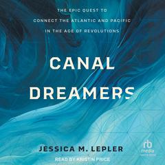 Canal Dreamers: The Epic Quest to Connect the Atlantic and Pacific in the Age of Revolutions Audibook, by Jessica M. Lepler