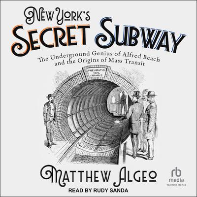New York's Secret Subway: The Underground Genius of Alfred Beach and the Origins of Mass Transit Audibook, by Matthew Algeo