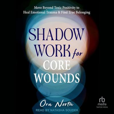 Shadow Work for Core Wounds: Move Beyond Toxic Positivity to Heal Emotional Trauma and Find True Belonging Audibook, by Ora North