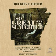So Great Was the Slaughter: Market Hunters, Sportsmen, and Wildlife Conservation in Arkansas Audibook, by Buckley T. Foster