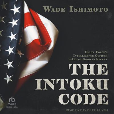 The Intoku Code: Delta Force's Intelligence Officer―Doing Good in Secret Audibook, by Wade Ishimoto