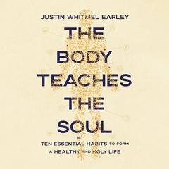 The Body Teaches the Soul: Ten Essential Habits to Form a Healthy and Holy Life Audibook, by Justin Whitmel Earley