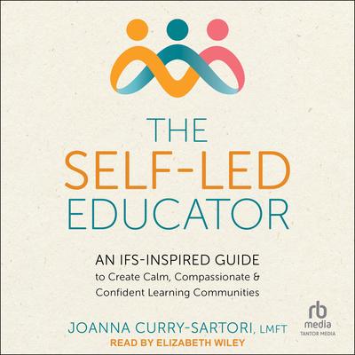 The Self-Led Educator: An IFS-Inspired Guide to Create Calm, Compassionate, and Confident Learning Communities Audibook, by Joanna Curry-Sartori, LMFT