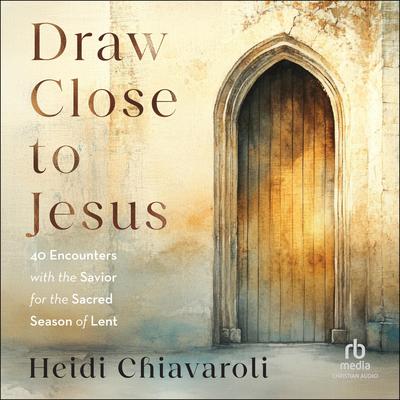 Draw Close to Jesus: 40 Encounters with the Savior for the Sacred Season of Lent Audibook, by Heidi Chiavaroli